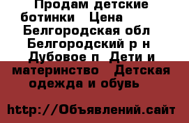 Продам детские ботинки › Цена ­ 500 - Белгородская обл., Белгородский р-н, Дубовое п. Дети и материнство » Детская одежда и обувь   
